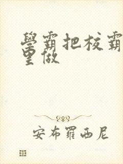 学霸把校霸往死里做