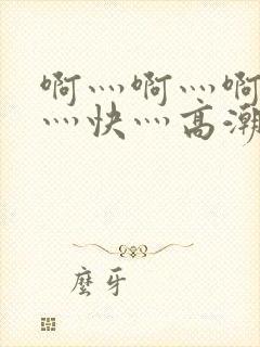 啊灬啊灬啊灬啊灬快灬高潮了