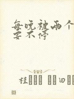 每晚被两个师傅要不停