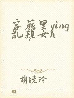 客厅里ying乱亲女h