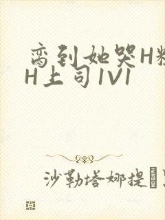 脔到她哭H粗话H上司1V1