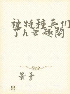 被特种兵们肉晕了h笔趣阁