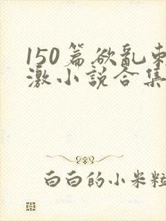 150篇欲乱刺激小说合集封面