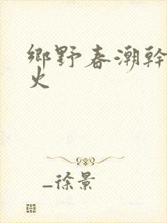 乡野春潮干柴烈火