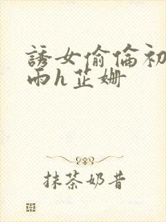 诱女偷伦初尝云雨h芷姗