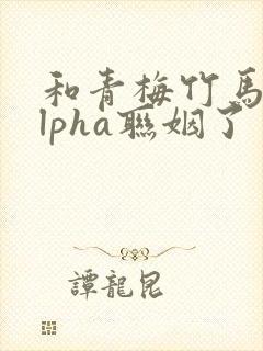 和青梅竹马的alpha联姻了