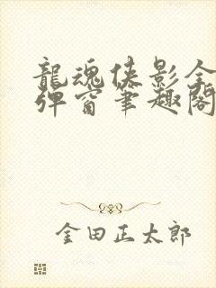 龙魂侠影全文无弹窗笔趣阁