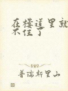 在楼道里就控制不住了