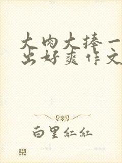 大肉大捧一进一出好爽作文