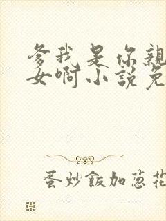 爹我是你亲生闺女啊小说免费阅读