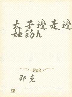 太子边走边挺进她的h