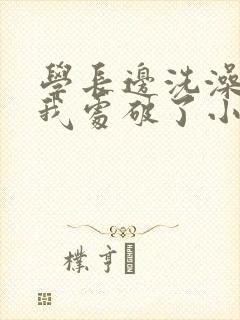 学长边洗澡边把我处破了小说