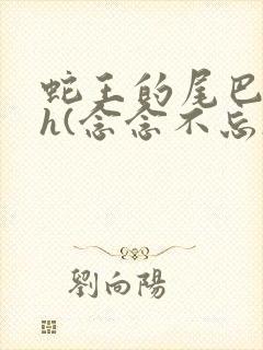 蛇王的尾巴高ah(念念不忘)小说