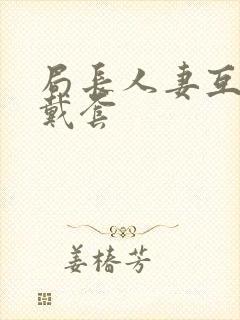 局长人妻互换不戴套