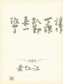 班长趴下让我C了一节课作文