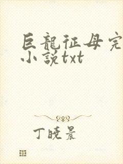 巨龙征母完结版小说txt