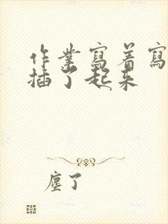 作业写着写着就插了起来