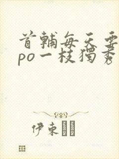 首辅每天要不够po一枝独秀全文