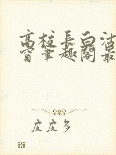 高校长白沽无弹窗笔趣阁最新章节