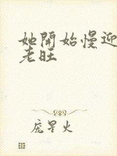 她开始慢迎迎合老旺