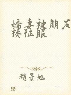 娇妻被朋友大肉楱征服