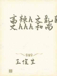 高辣h文乱乳h文hhh和尚