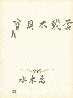 宝贝不戴套套了h