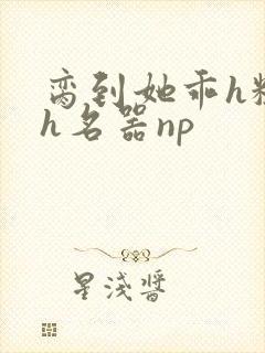 脔到她乖h粗话h名器np