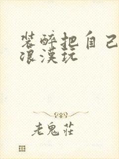 装醉把自己给流浪汉玩