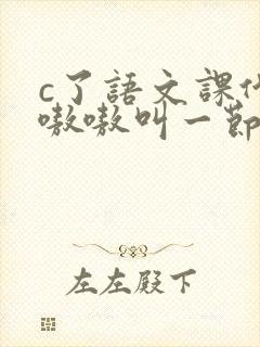 c了语文课代表嗷嗷叫一节课文