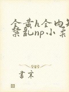 全黄h全肉短篇禁乱np小柔