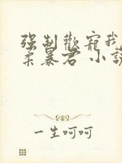 强制欢宠我的温柔暴君 小说