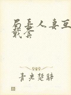 局长人妻互换不戴套