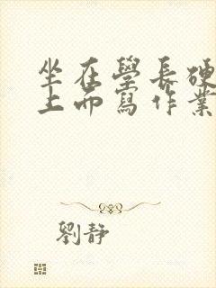 坐在学长硬硬的上面写作业