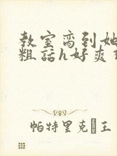 教室脔到她哭h粗话h好爽视频