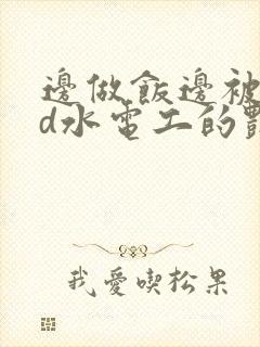 边做饭边被躁bd水电工的艳遇