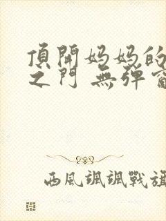 顶开妈妈的生命之门 无弹窗