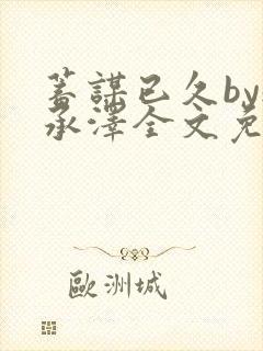 蓄谋已久by魏承泽全文免费笔趣阁