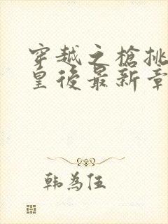 穿越之枪挑长孙皇后最新章节