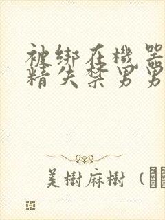 被绑在机器上榨精失禁男男封面