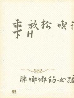 乖 放松 吃得下 H