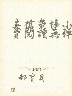 夹枪带棒小说免费阅读无弹窗笔趣