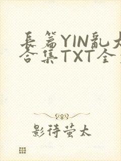 长篇YIN乱大合集TXT全文下载