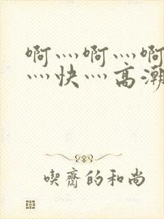 啊灬啊灬啊灬啊灬快灬高潮了