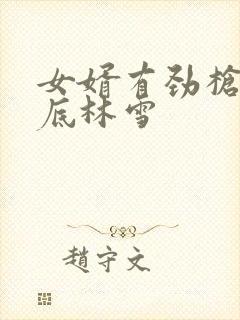 女婿有劲枪枪到底林雪