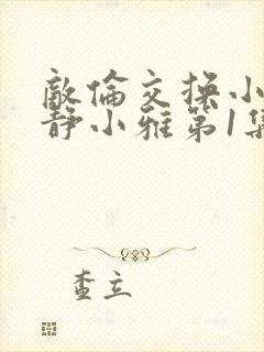 敌伦交换小敏小静小雅第1集