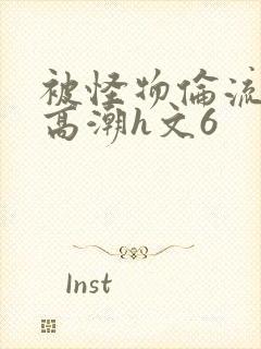 被怪物伦流澡到高潮h文6