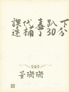 课代表趴下让我连桶了30分钟