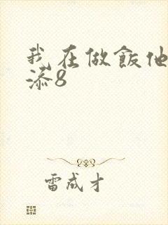 我在做饭他在下添8