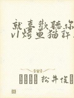 就喜欢听你叫1v1烤鱼猫许薇